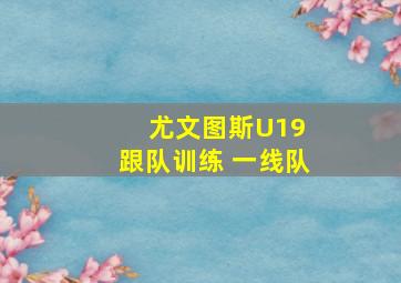 尤文图斯U19 跟队训练 一线队